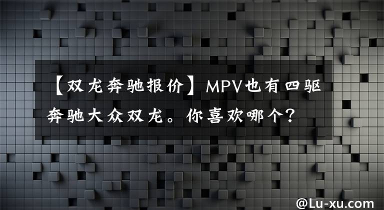 【双龙奔驰报价】MPV也有四驱奔驰大众双龙。你喜欢哪个?
