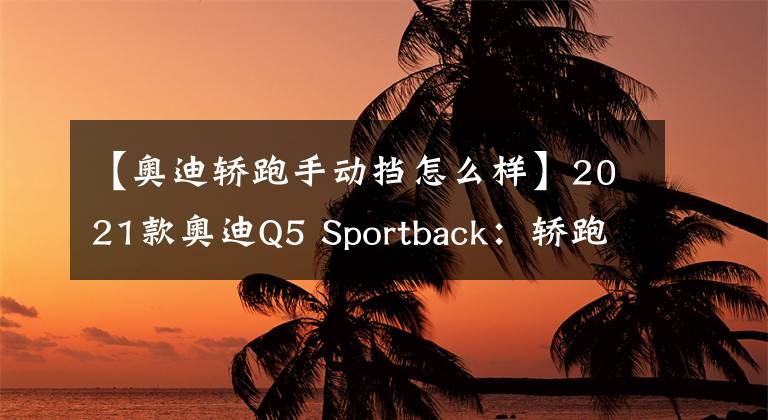 【奥迪轿跑手动挡怎么样】2021款奥迪Q5 Sportback：轿跑版实用吗？