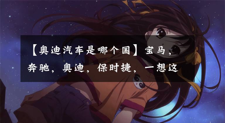 【奥迪汽车是哪个国】宝马，奔驰，奥迪，保时捷，一想这可都是德国的