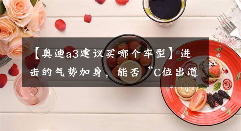 【奥迪a3建议买哪个车型】进击的气势加身,能否“C位出道”?奥迪A3购车手册