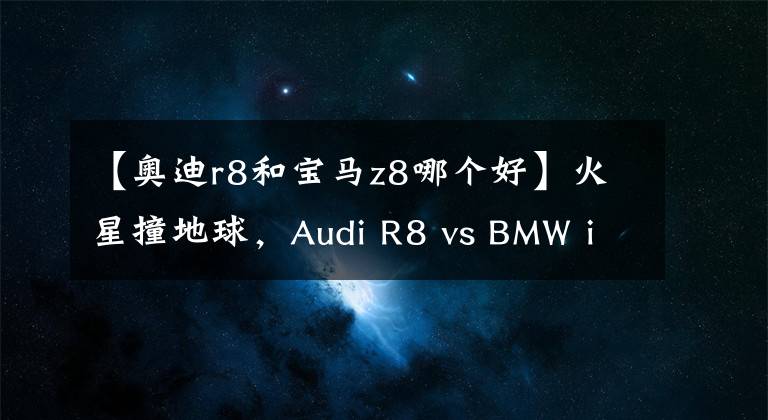 【奥迪r8和宝马z8哪个好】火星撞地球，Audi R8 vs BMW i8