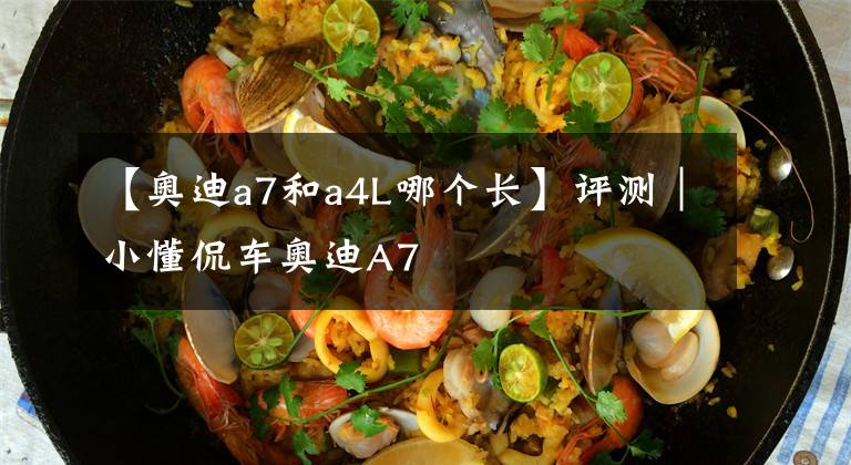 【奥迪a7和a4L哪个长】评测|小懂侃车奥迪A7