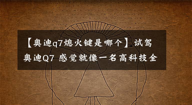 【奥迪q7熄火键是哪个】试驾奥迪Q7 感觉就像一名高科技全能战士