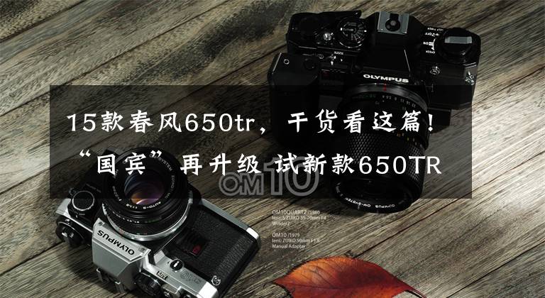 15款春风650tr，干货看这篇!“国宾”再升级 试新款650TR-G