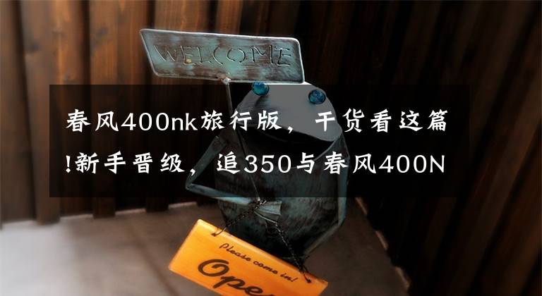 春风400nk旅行版，干货看这篇!新手晋级，追350与春风400NK该如何选择？
