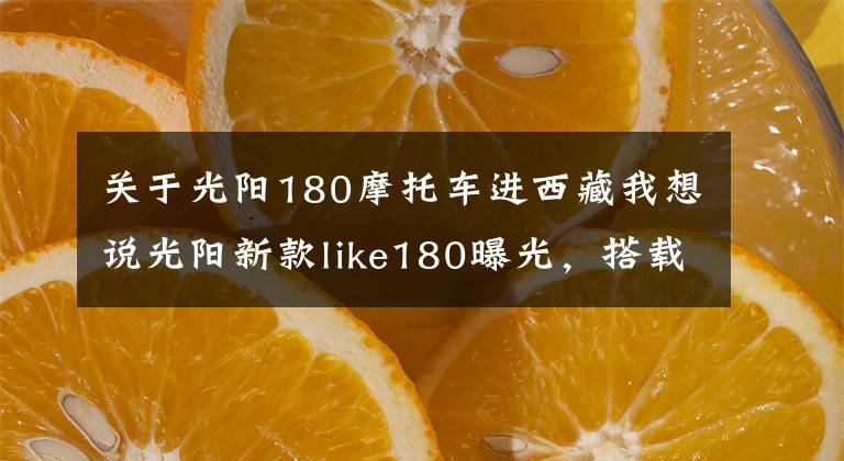关于光阳180摩托车进西藏我想说光阳新款like180曝光，搭载四气门技术外形直逼Vespa