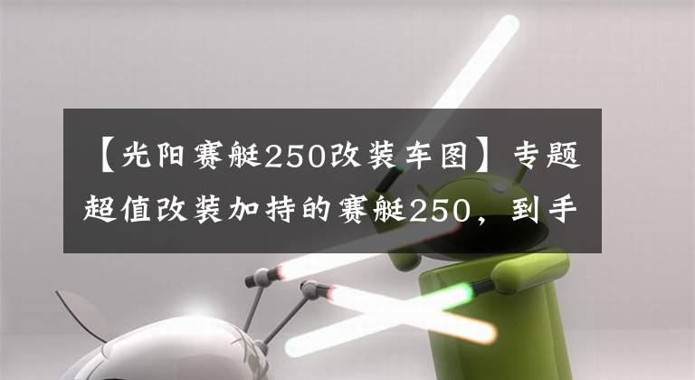 【光阳赛艇250改装车图】专题超值改装加持的赛艇250,到手比新车还省心丨二手车