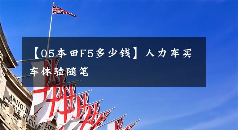 【05本田F5多少钱】人力车买车体验随笔