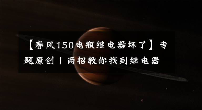 【春风150电瓶继电器坏了】专题原创丨两招教你找到继电器电路故障