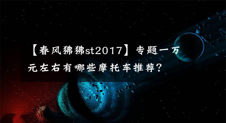 【春风狒狒st2017】专题一万元左右有哪些摩托车推荐？