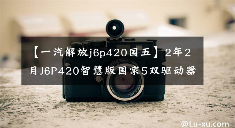 【一汽解放j6p420国五】2年2月J6P420智慧版国家5双驱动器,全险,22万提全国15933313321