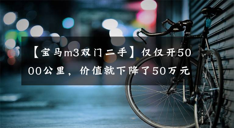 【宝马m3双门二手】仅仅开5000公里，价值就下降了50万元！这个2016型号的BM3限量版值得捡吗？