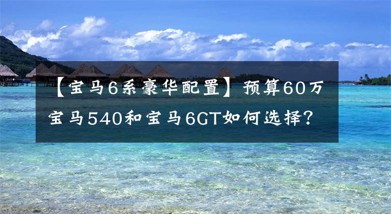 【宝马6系豪华配置】预算60万宝马540和宝马6GT如何选择?