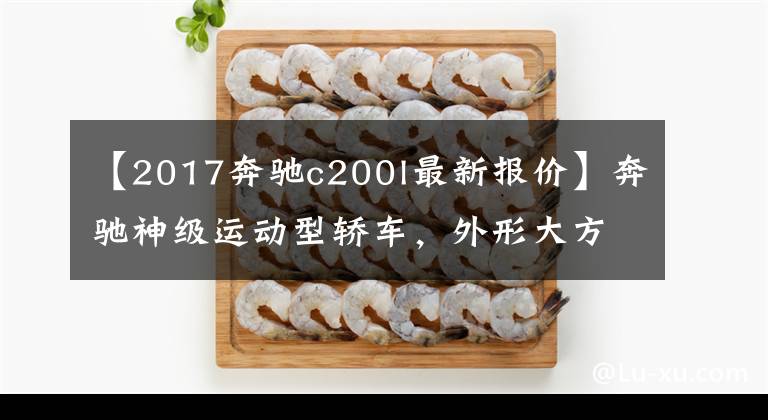 【2017奔驰c200l最新报价】奔驰神级运动型轿车,外形大方高贵很是吸引人