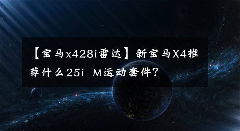 【宝马x428i雷达】新宝马X4推荐什么25i M运动套件?