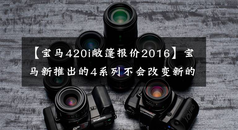 【宝马420i敞篷报价2016】宝马新推出的4系列不会改变新的引擎/售价。