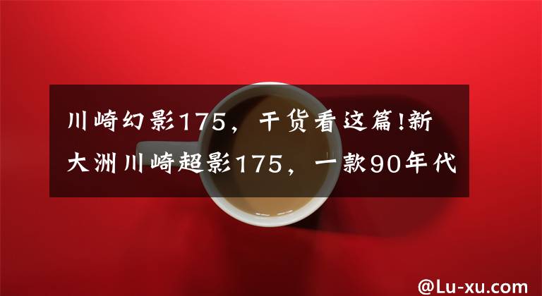 川崎幻影175,干货看这篇!新大洲川崎超影175,一款90年代的经典太子摩托车,值得复活