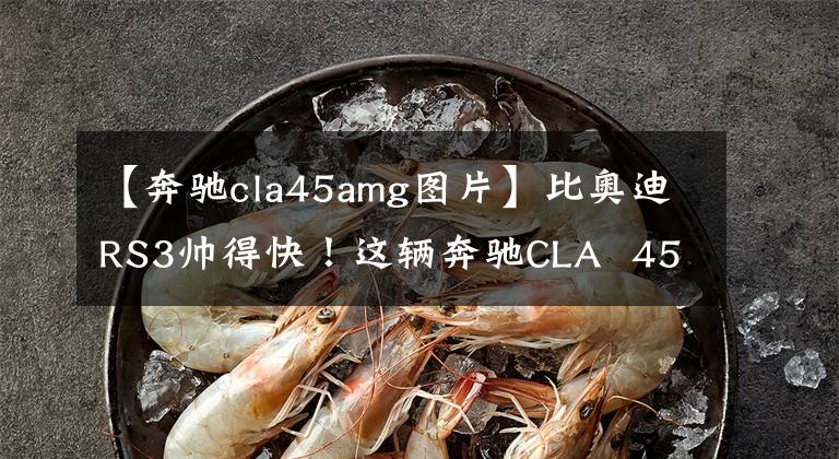 【奔驰cla45amg图片】比奥迪RS3帅得快！这辆奔驰CLA  45 30万美元不值得买吗？