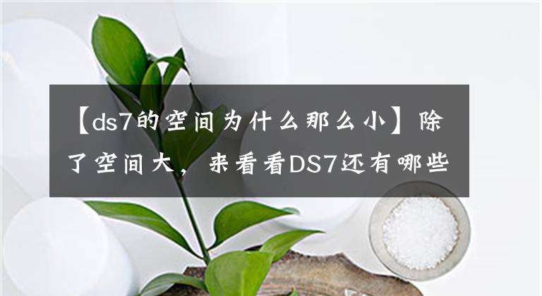 【ds7的空间为什么那么小】除了空间大，来看看DS7还有哪些消费者所不知道的东西