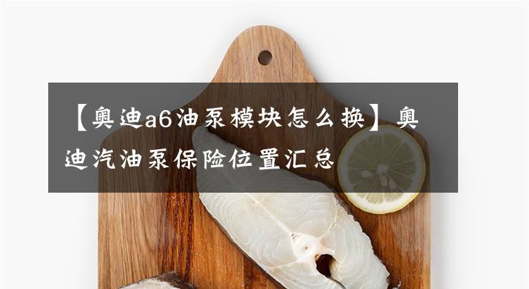 【奥迪a6油泵模块怎么换】奥迪汽油泵保险位置汇总