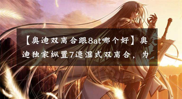 【奥迪双离合跟8at哪个好】奥迪独家纵置7速湿式双离合,为什么真实体验远胜奔驰纵置9AT?