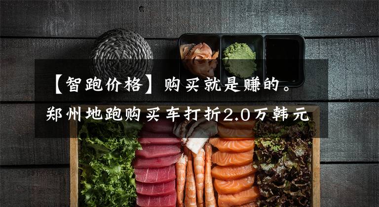 【智跑价格】购买就是赚的。郑州地跑购买车打折2.0万韩元。
