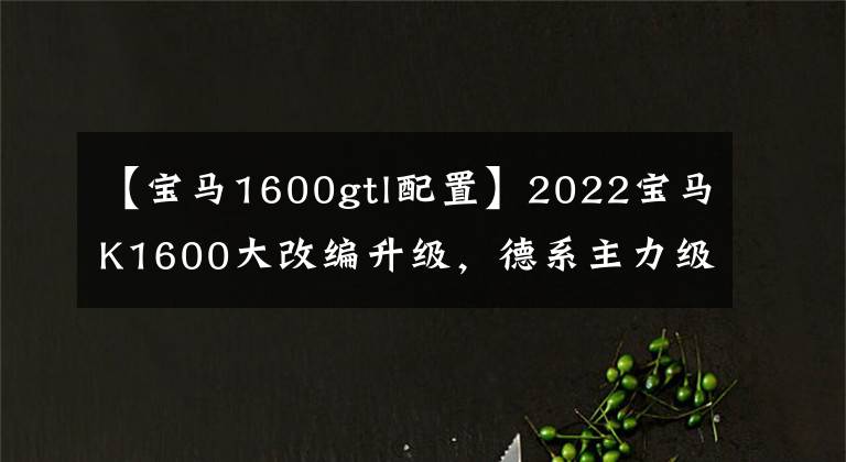 【宝马1600gtl配置】2022宝马K1600大改编升级，德系主力级6缸休养