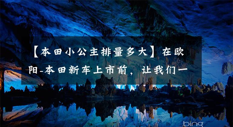 【本田小公主排量多大】在欧阳-本田新车上市前,让我们一起看看在过去的25年里欧阳-本田制造了什么样的车!