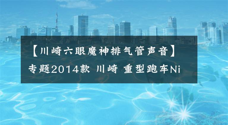 【川崎六眼魔神排气管声音】专题2014款 川崎 重型跑车Ninja ZX-14R 六眼魔神（视频+高清）