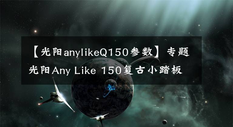 【光阳anylikeQ150参数】专题光阳Any Like 150复古小踏板点评