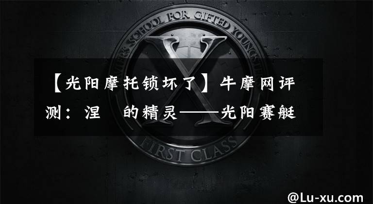 【光阳摩托锁坏了】牛摩网评测:涅槃的精灵——光阳赛艇300ABS