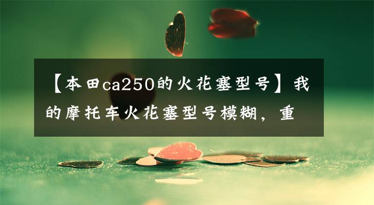 【本田ca250的火花塞型号】我的摩托车火花塞型号模糊,重新买的时候怎么决定型号?