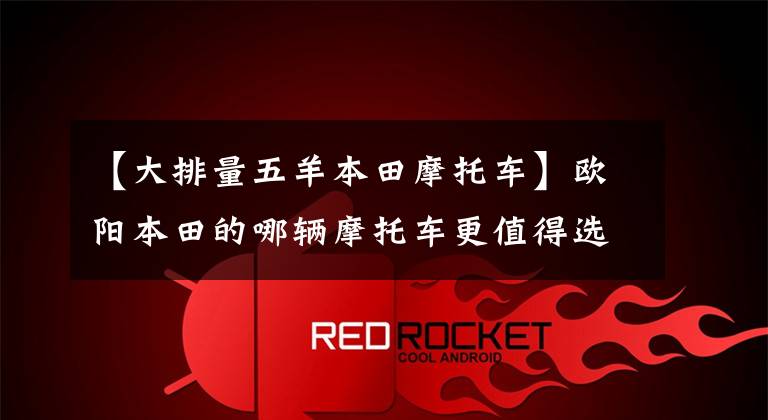 【大排量五羊本田摩托车】欧阳本田的哪辆摩托车更值得选择？我会介绍所有不同的位移和车型