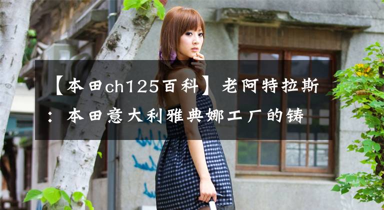 【本田ch125百科】老阿特拉斯:本田意大利雅典娜工厂的铸造厂