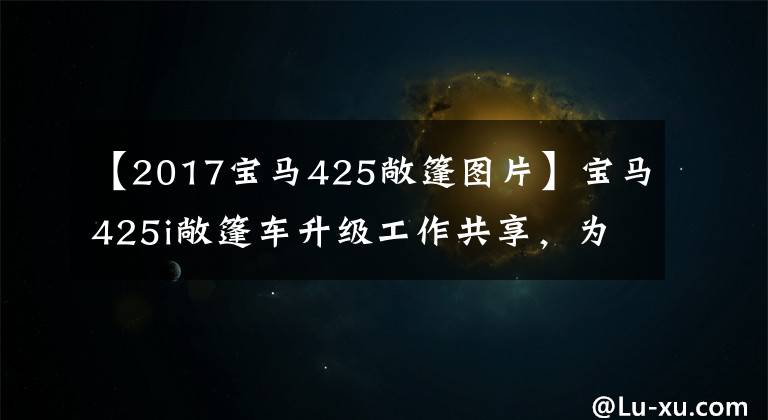 【2017宝马425敞篷图片】宝马425i敞篷车升级工作共享,为了爱情的“声音”