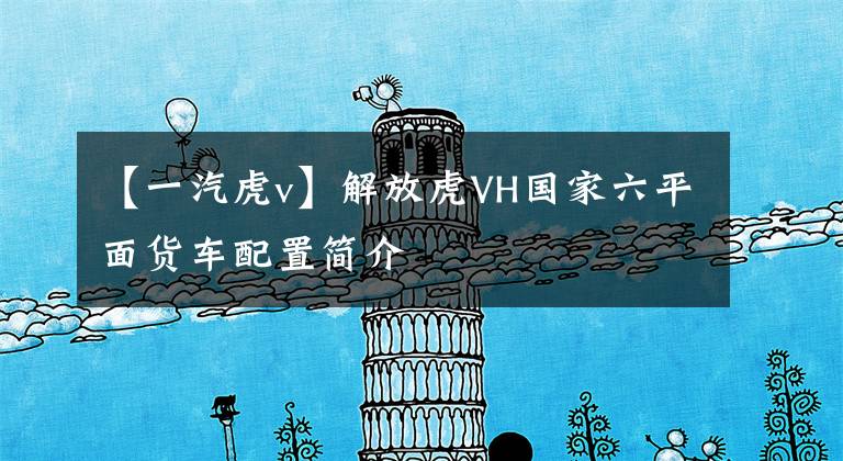 【一汽虎v】解放虎VH国家六平面货车配置简介