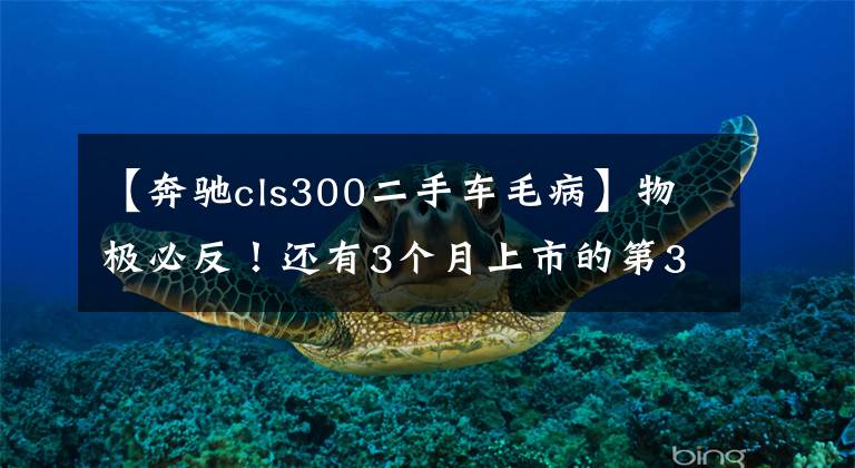 【奔驰cls300二手车毛病】物极必反!还有3个月上市的第3代奔驰CLS,为什么不受待见?