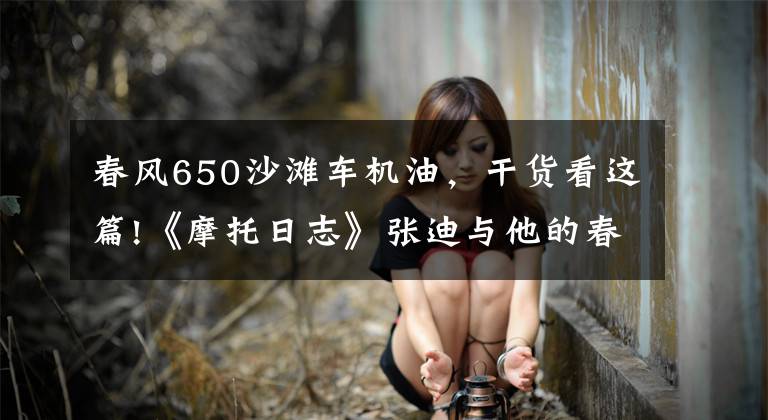 春风650沙滩车机油，干货看这篇!《摩托日志》张迪与他的春风650MT的这一年
