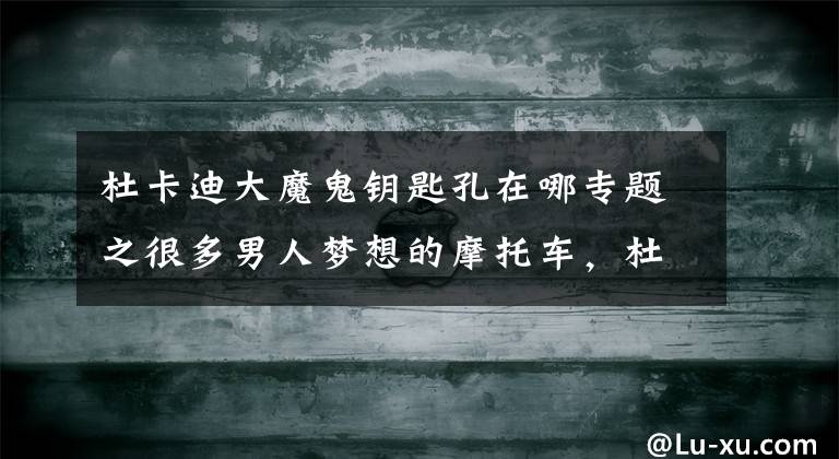 杜卡迪大魔鬼钥匙孔在哪专题之很多男人梦想的摩托车,杜卡迪大魔鬼测评—骑士网翻译