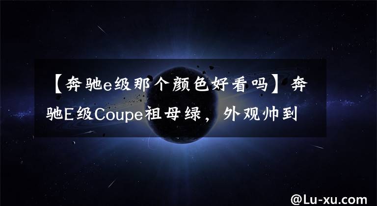 【奔驰e级那个颜色好看吗】奔驰E级Coupe祖母绿,外观帅到没朋友,甩宝马5系几条街
