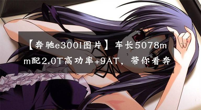 【奔驰e300l图片】车长5078mm配2.0T高功率+9AT,带你看奔驰E300L运动豪华型