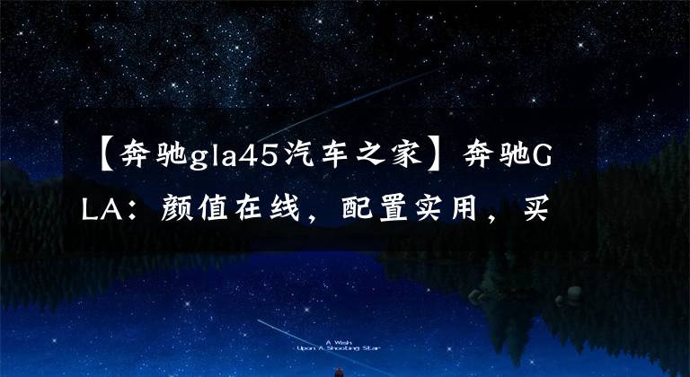 【奔驰gla45汽车之家】奔驰GLA:颜值在线,配置实用,买车不妨看看它