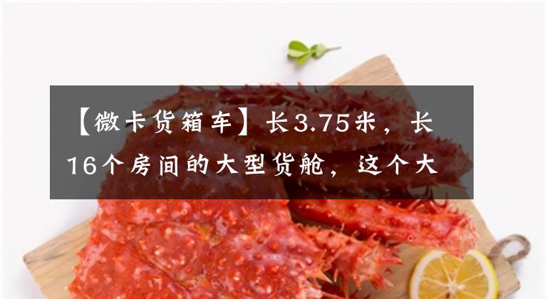【微卡货箱车】长3.75米,长16个房间的大型货舱,这个大型微型卡要大得多,也要灵活得多。