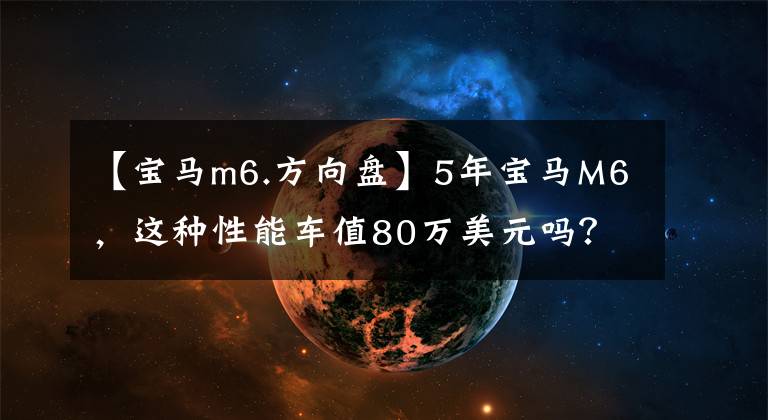 【宝马m6.方向盘】5年宝马M6，这种性能车值80万美元吗？朋友：家里有矿吗？