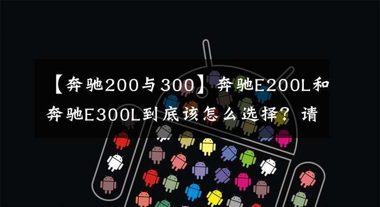【奔驰200与300】奔驰E200L和奔驰E300L到底该怎么选择?请听这几位老司机的分析