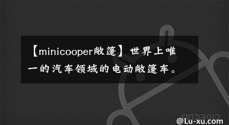 【minicooper敞篷】世界上唯一的汽车领域的电动敞篷车。