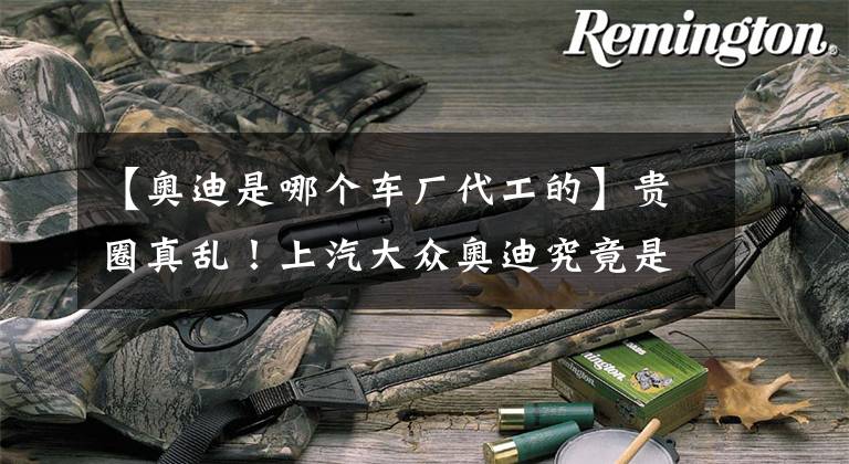【奥迪是哪个车厂代工的】贵圈真乱!上汽大众奥迪究竟是何关系!