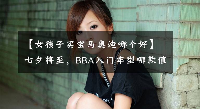 【女孩子买宝马奥迪哪个好】七夕将至，BBA入门车型哪款值得才是女神的最优选？