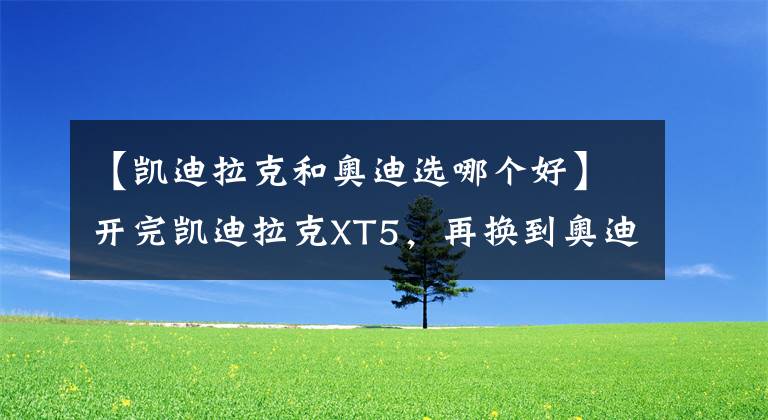 【凯迪拉克和奥迪选哪个好】开完凯迪拉克XT5,再换到奥迪Q5L上,老司机:对比后就知道差距