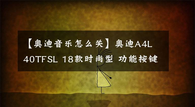 【奥迪音乐怎么关】奥迪A4L 40TFSL 18款时尚型 功能按键说明(有用干货)